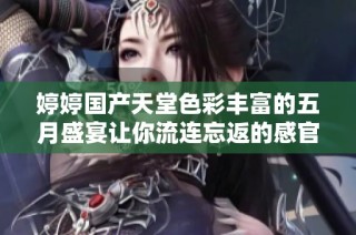 婷婷国产天堂色彩丰富的五月盛宴让你流连忘返的感官之旅