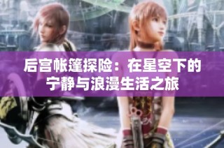 后宫帐篷探险：在星空下的宁静与浪漫生活之旅