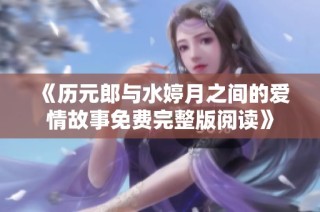 《历元郎与水婷月之间的爱情故事免费完整版阅读》
