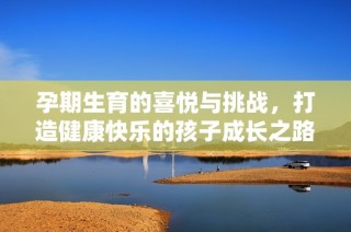 孕期生育的喜悦与挑战，打造健康快乐的孩子成长之路