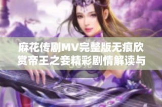 麻花传剧MV完整版无痕欣赏帝王之妾精彩剧情解读与分析