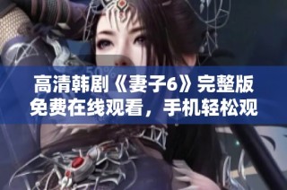 高清韩剧《妻子6》完整版免费在线观看，手机轻松观看精彩内容