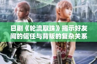 日剧《轮流取珠》揭示好友间的信任与背叛的复杂关系