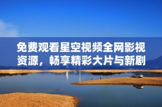 免费观看星空视频全网影视资源，畅享精彩大片与新剧集