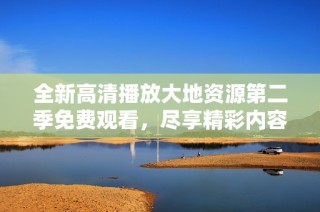 全新高清播放大地资源第二季免费观看，尽享精彩内容不容错过