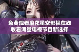 免费观看麻花星空影视在线收看海量电视节目新选择