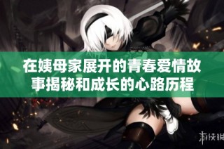 在姨母家展开的青春爱情故事揭秘和成长的心路历程