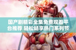 国产剧精彩全集免费观看平台推荐 轻松畅享热门系列节目
