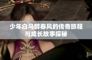 少年白马醉春风的传奇旅程与成长故事探秘