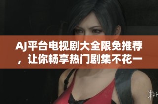 AJ平台电视剧大全限免推荐，让你畅享热门剧集不花一分钱