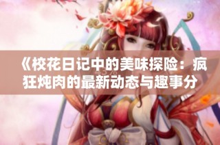 《校花日记中的美味探险：疯狂炖肉的最新动态与趣事分享》
