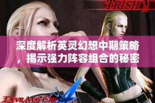 深度解析英灵幻想中期策略，揭示强力阵容组合的秘密与战力提升技巧