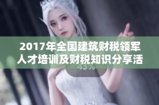 2017年全国建筑财税领军人才培训及财税知识分享活动展开