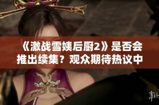《激战雪姨后厨2》是否会推出续集？观众期待热议中