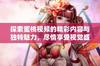 探索蜜桃视频的精彩内容与独特魅力，尽情享受视觉盛宴