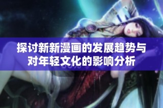 探讨新新漫画的发展趋势与对年轻文化的影响分析
