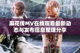 麻花传MV在线观看最新动态与发布信息整理分享