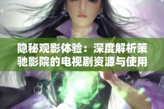 隐秘观影体验：深度解析策驰影院的电视剧资源与使用指南