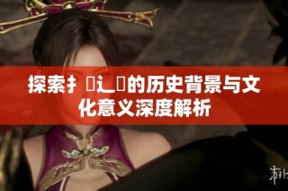 探索扌喿辶畐的历史背景与文化意义深度解析