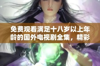 免费观看满足十八岁以上年龄的国外电视剧全集，精彩纷呈不容错过