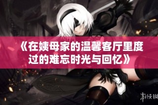 《在姨母家的温馨客厅里度过的难忘时光与回忆》