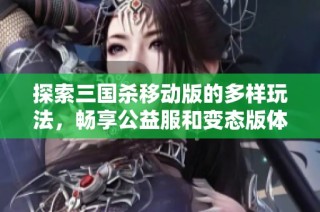 探索三国杀移动版的多样玩法，畅享公益服和变态版体验无极限