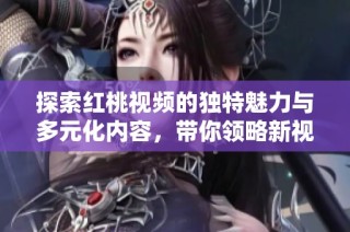 探索红桃视频的独特魅力与多元化内容，带你领略新视听体验