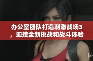 办公室团队打造刺激战场3，迎接全新挑战和战斗体验