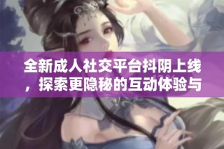 全新成人社交平台抖阴上线，探索更隐秘的互动体验与乐趣