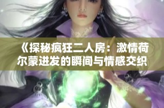 《探秘疯狂二人房：激情荷尔蒙迸发的瞬间与情感交织》