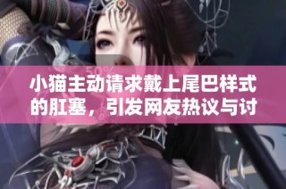 小猫主动请求戴上尾巴样式的肛塞，引发网友热议与讨论