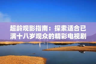 超龄观影指南：探索适合已满十八岁观众的精彩电视剧推荐