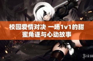 校园爱情对决 一场1v1的甜蜜角逐与心动故事
