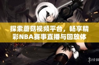 探索蘑菇视频平台，畅享精彩NBA赛事直播与回放体验