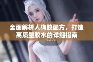 全面解析人狗胶配方，打造高质量胶水的详细指南