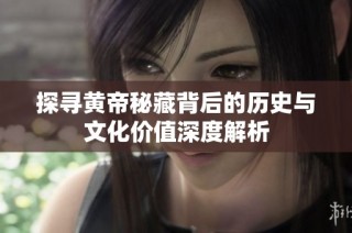 探寻黄帝秘藏背后的历史与文化价值深度解析
