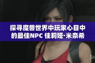 探寻魔兽世界中玩家心目中的最佳NPC 佳莉娅·米奈希尔的魅力