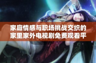家庭情感与职场挑战交织的家里家外电视剧免费观看平台推荐