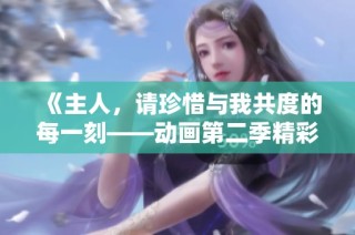 《主人，请珍惜与我共度的每一刻——动画第二季精彩回归》