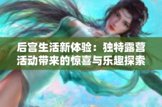后宫生活新体验：独特露营活动带来的惊喜与乐趣探索