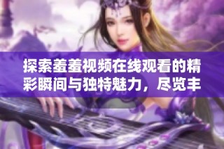 探索羞羞视频在线观看的精彩瞬间与独特魅力，尽览丰盈内容与激情体验