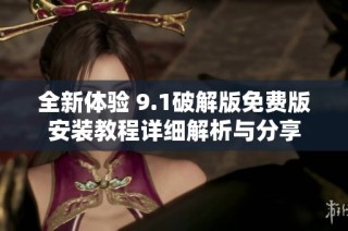 全新体验 9.1破解版免费版安装教程详细解析与分享