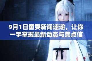 9月1日重要新闻速递，让你一手掌握最新动态与焦点信息