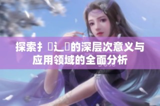 探索扌喿辶畐的深层次意义与应用领域的全面分析