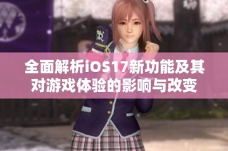 全面解析iOS17新功能及其对游戏体验的影响与改变