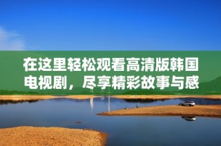 在这里轻松观看高清版韩国电视剧，尽享精彩故事与感人情节