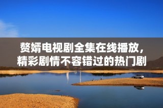 赘婿电视剧全集在线播放，精彩剧情不容错过的热门剧作推荐