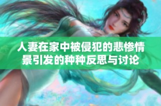 人妻在家中被侵犯的悲惨情景引发的种种反思与讨论