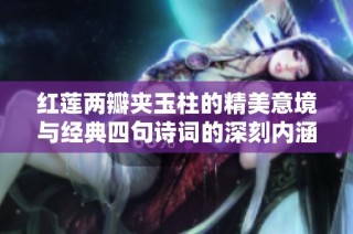 红莲两瓣夹玉柱的精美意境与经典四句诗词的深刻内涵解析