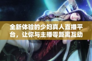 全新体验的少妇真人直播平台，让你与主播零距离互动交流